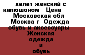 халат женский с капюшоном › Цена ­ 950 - Московская обл., Москва г. Одежда, обувь и аксессуары » Женская одежда и обувь   . Московская обл.,Москва г.